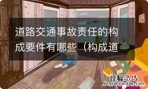 构成道路交通事故的要件是什么 道路交通事故责任的构成要件有哪些