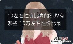 10左右性价比高的SUV有哪些 10万左右性价比最高的suv排行榜