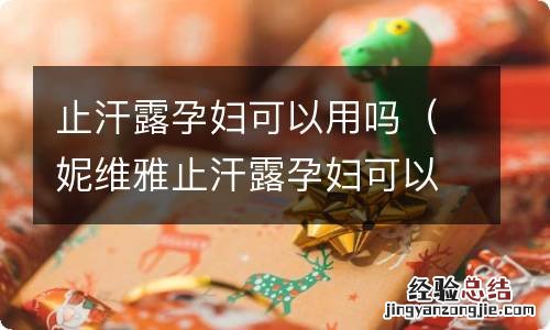 妮维雅止汗露孕妇可以用吗 止汗露孕妇可以用吗