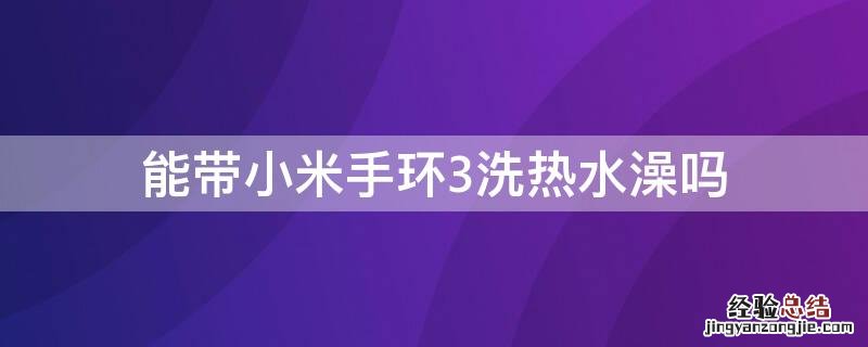 小米手环3可以用水冲洗吗 能带小米手环3洗热水澡吗