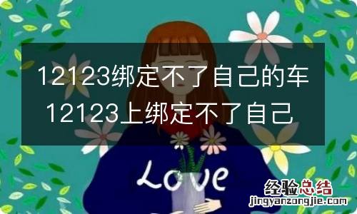 12123绑定不了自己的车 12123上绑定不了自己的车