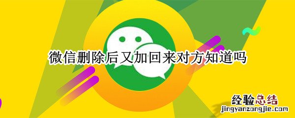 微信删除又加回来对方知道吗 最新版本 微信删除后又加回来对方知道吗