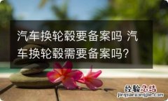 汽车换轮毂要备案吗 汽车换轮毂需要备案吗?