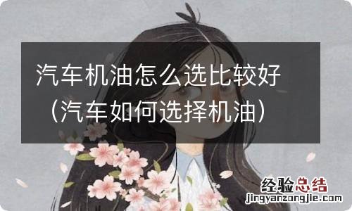 汽车如何选择机油 汽车机油怎么选比较好