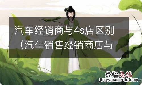 汽车销售经销商店与4s店有何区别 汽车经销商与4s店区别