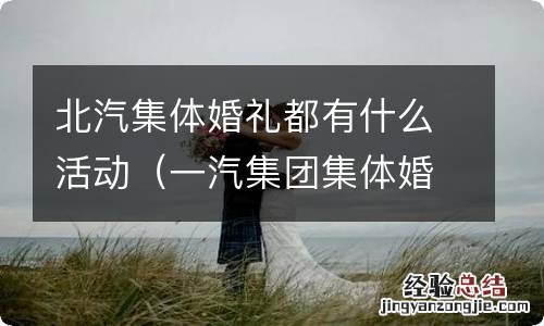 一汽集团集体婚礼 北汽集体婚礼都有什么活动