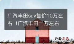 广汽丰田十万左右suv价格 广汽丰田suv售价10万左右