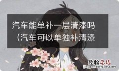 汽车可以单独补清漆吗 汽车能单补一层清漆吗