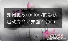 centos7修改默认启动级别 如何更改centos7的默认启动为命令界面?