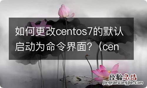 centos7修改默认启动级别 如何更改centos7的默认启动为命令界面?