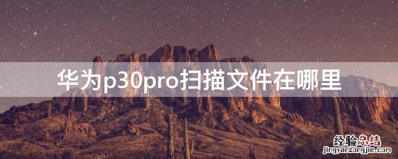 华为p30pro的扫描文件功能在哪里 华为p30pro扫描文件在哪里