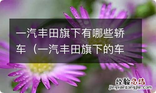 一汽丰田旗下的车 一汽丰田旗下有哪些轿车