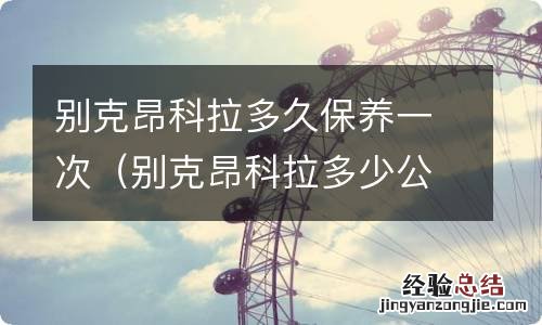 别克昂科拉多少公里保养一次 别克昂科拉多久保养一次