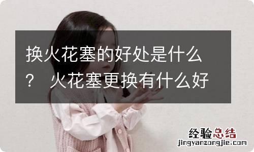 换火花塞的好处是什么? 火花塞更换有什么好处