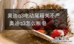 奥迪q3电动尾箱关不严 奥迪q3怎么断电