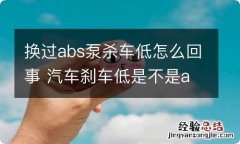 换过abs泵杀车低怎么回事 汽车刹车低是不是abs泵坏了