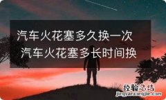 汽车火花塞多久换一次 汽车火花塞多长时间换一次