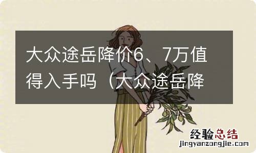 大众途岳降价8万 大众途岳降价6、7万值得入手吗