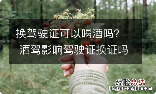 换驾驶证可以喝酒吗？ 酒驾影响驾驶证换证吗