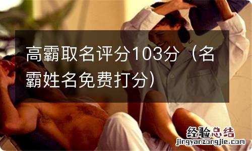 名霸姓名免费打分 高霸取名评分103分