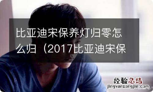 2017比亚迪宋保养灯手动归零方法 比亚迪宋保养灯归零怎么归