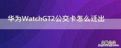 华为手表gt2如何添加公交卡 华为WatchGT2公交卡怎么迁出