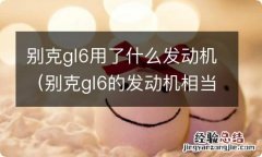 别克gl6的发动机相当于普通车的多少排量 别克gl6用了什么发动机