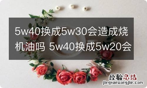 5w40换成5w30会造成烧机油吗 5w40换成5w20会造成烧机油吗