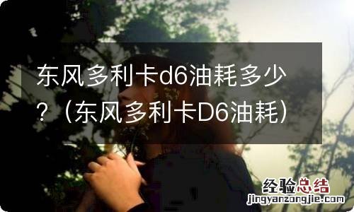 东风多利卡D6油耗 东风多利卡d6油耗多少?