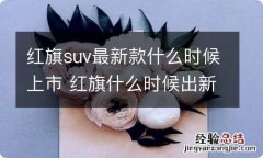 红旗suv最新款什么时候上市 红旗什么时候出新款suv