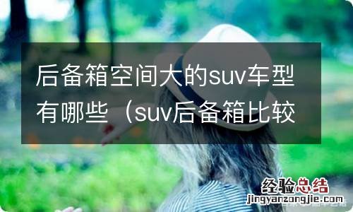 suv后备箱比较大的有哪几款车 后备箱空间大的suv车型有哪些