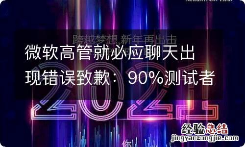 微软高管就必应聊天出现错误致歉：90%测试者开放三种模式切换