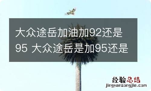 大众途岳加油加92还是95 大众途岳是加95还是92