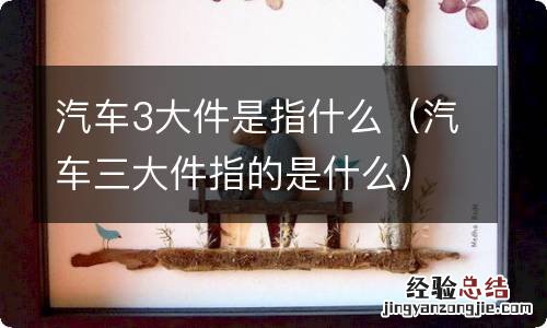 汽车三大件指的是什么 汽车3大件是指什么