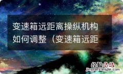 变速箱远距离操纵机构如何调整视频 变速箱远距离操纵机构如何调整