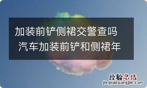 加装前铲侧裙交警查吗 汽车加装前铲和侧裙年审可以过么