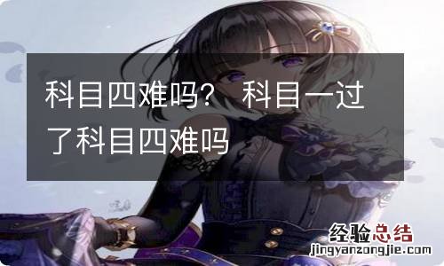 科目四难吗？ 科目一过了科目四难吗