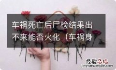 车祸身亡尸检过后能不能火化 车祸死亡后尸检结果出不来能否火化