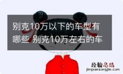 别克10万以下的车型有哪些 别克10万左右的车型有哪些