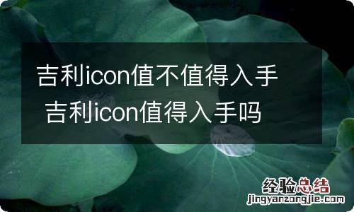 吉利icon值不值得入手 吉利icon值得入手吗