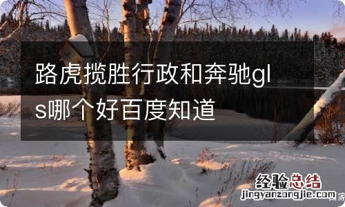 路虎揽胜行政和奔驰gls哪个好百度知道