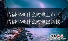 传祺GM6什么时候出新款 传祺GM6什么时候上市