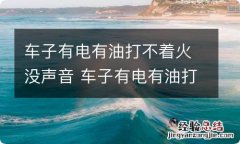 车子有电有油打不着火没声音 车子有电有油打不着火没声音有噍味有噍味