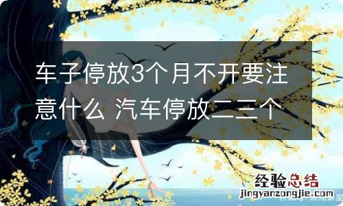 车子停放3个月不开要注意什么 汽车停放二三个月不开没事吧