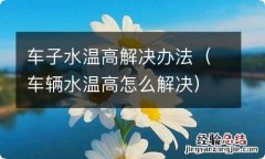 车辆水温高怎么解决 车子水温高解决办法