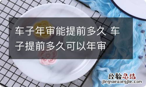 车子年审能提前多久 车子提前多久可以年审