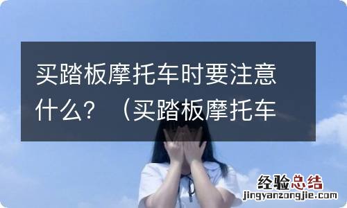 买踏板摩托车时要注意什么 买踏板摩托车时要注意什么？