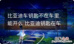 比亚迪车钥匙不在车里能开么 比亚迪钥匙在车里能开吗