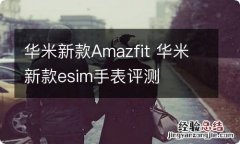 华米新款Amazfit 华米新款esim手表评测