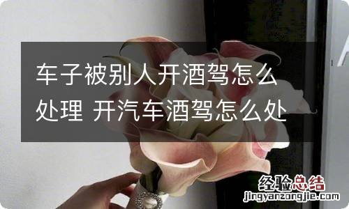 车子被别人开酒驾怎么处理 开汽车酒驾怎么处理